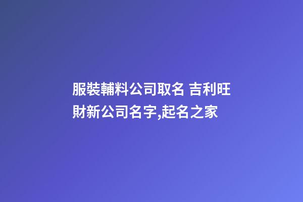 服裝輔料公司取名 吉利旺財新公司名字,起名之家-第1張-公司起名-玄機派